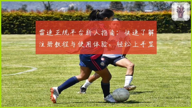 雷速正规平台新人指南：快速了解注册教程与使用体验，轻松上手显专业