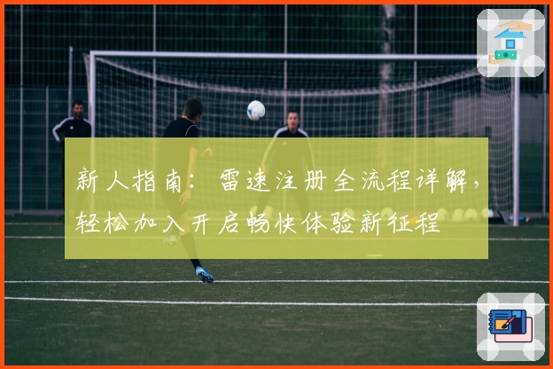 新人指南：雷速注册全流程详解，轻松加入开启畅快体验新征程