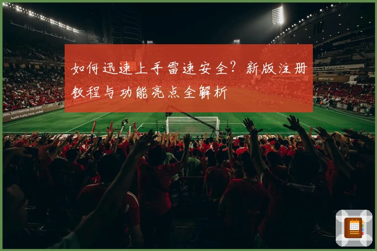 如何迅速上手雷速安全？新版注册教程与功能亮点全解析