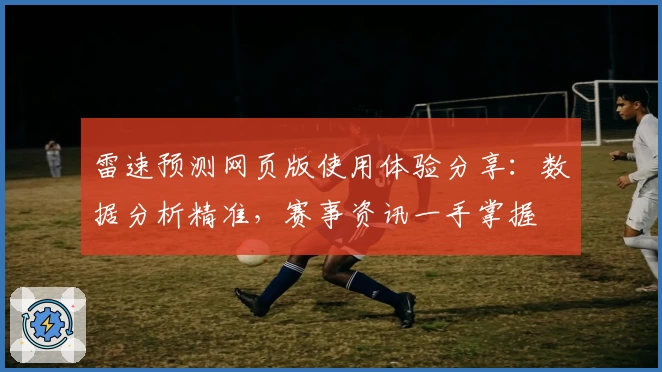 雷速预测网页版使用体验分享：数据分析精准，赛事资讯一手掌握