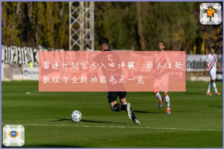 雷速计划官方入口详解：新人注册教程与全新功能亮点一览