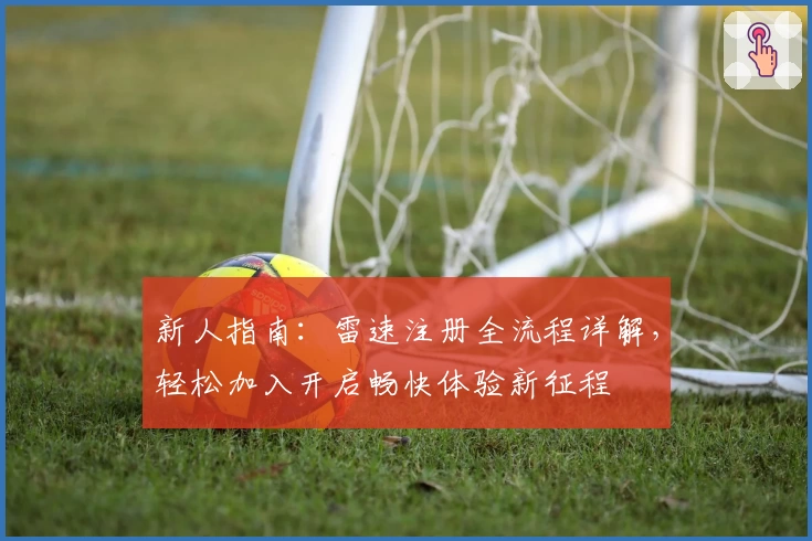 新人指南：雷速注册全流程详解，轻松加入开启畅快体验新征程
