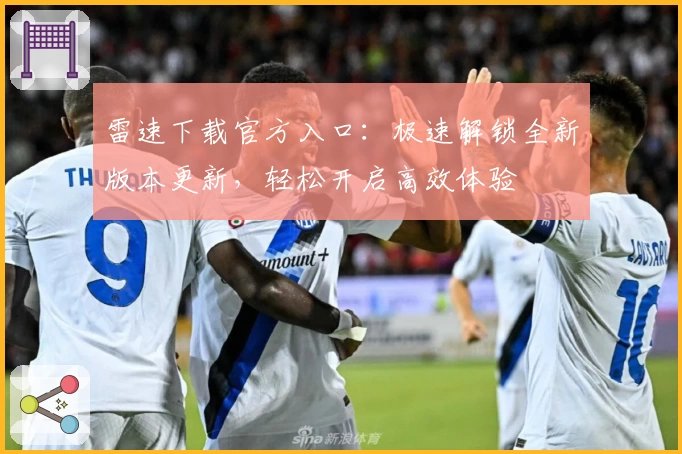 雷速下载官方入口：极速解锁全新版本更新，轻松开启高效体验