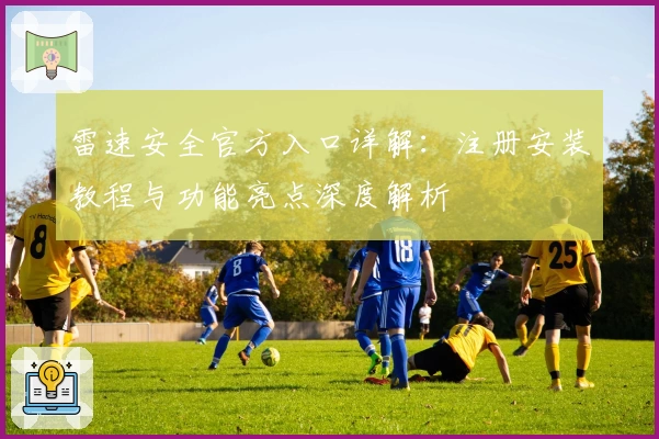 雷速安全官方入口详解：注册安装教程与功能亮点深度解析