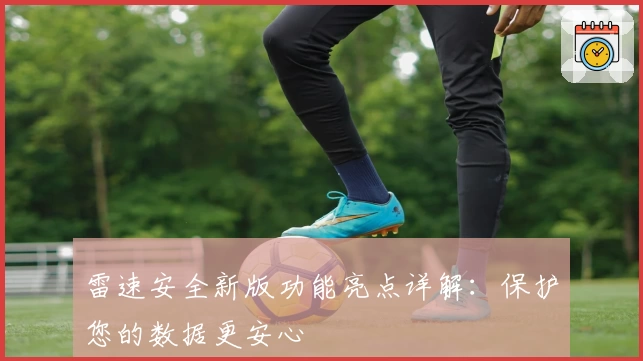 雷速安全新版功能亮点详解：保护您的数据更安心