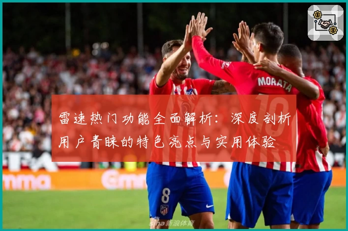 雷速热门功能全面解析：深度剖析用户青睐的特色亮点与实用体验