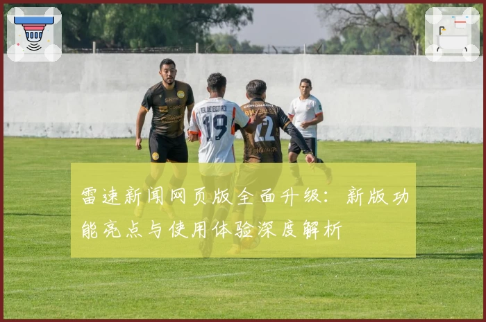 雷速新闻网页版全面升级：新版功能亮点与使用体验深度解析