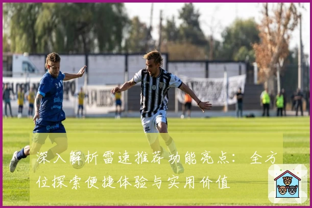 深入解析雷速推荐功能亮点：全方位探索便捷体验与实用价值