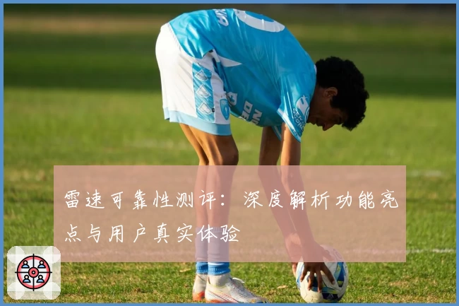雷速可靠性测评:深度解析功能亮点与用户真实体验