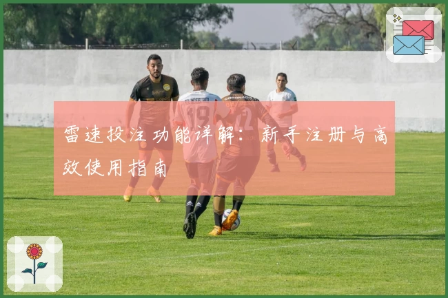 雷速投注功能详解：新手注册与高效使用指南