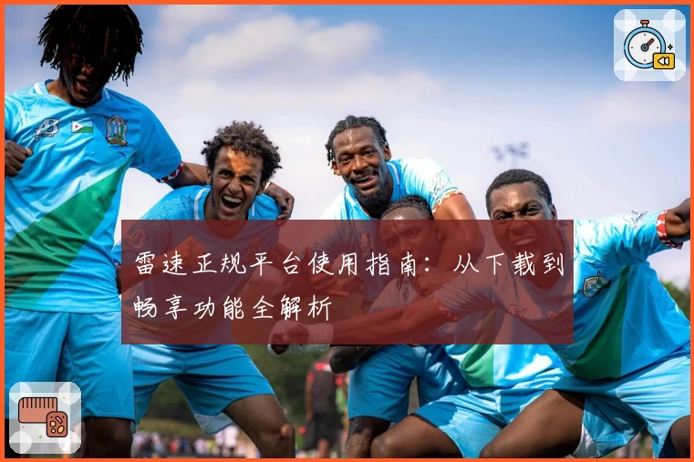 雷速正规平台使用指南：从下载到畅享功能全解析