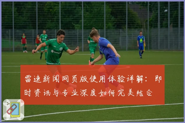 雷速新闻网页版使用体验详解：即时资讯与专业深度如何完美结合