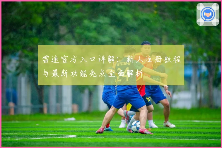 雷速官方入口详解:新人注册教程与最新功能亮点全面解析