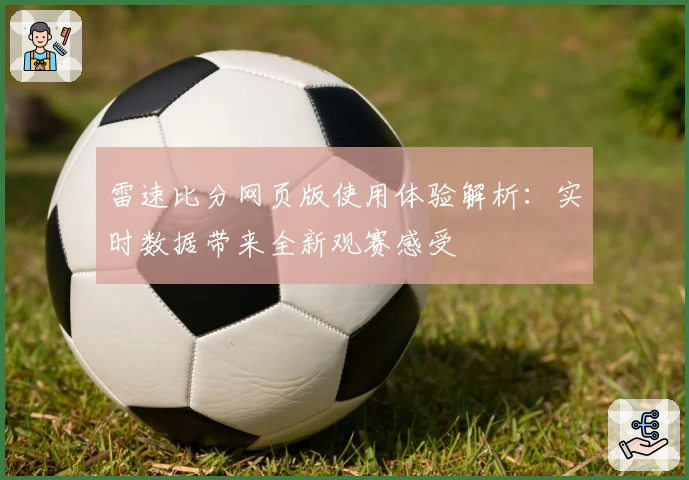 雷速比分网页版使用体验解析：实时数据带来全新观赛感受