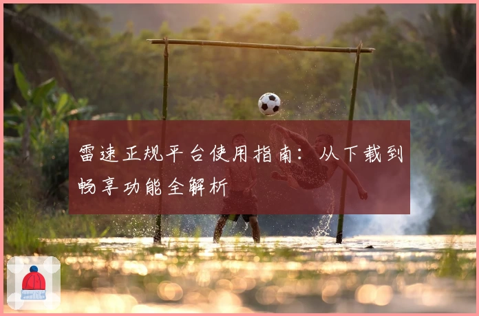 雷速正规平台使用指南：从下载到畅享功能全解析