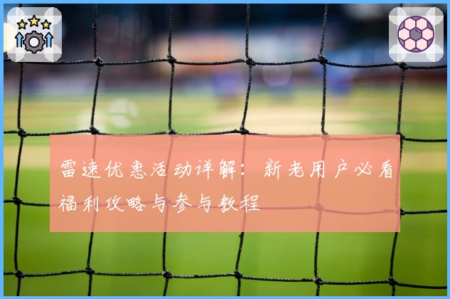 雷速优惠活动详解：新老用户必看福利攻略与参与教程