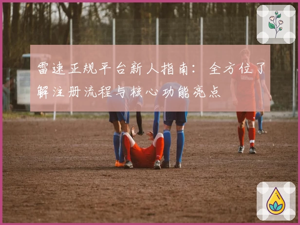 雷速正规平台新人指南：全方位了解注册流程与核心功能亮点