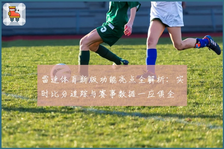 雷速体育新版功能亮点全解析：实时比分追踪与赛事数据一应俱全