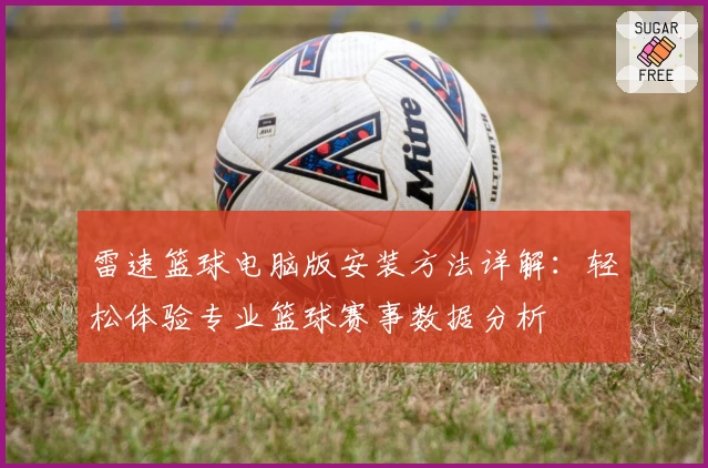 雷速篮球电脑版安装方法详解：轻松体验专业篮球赛事数据分析