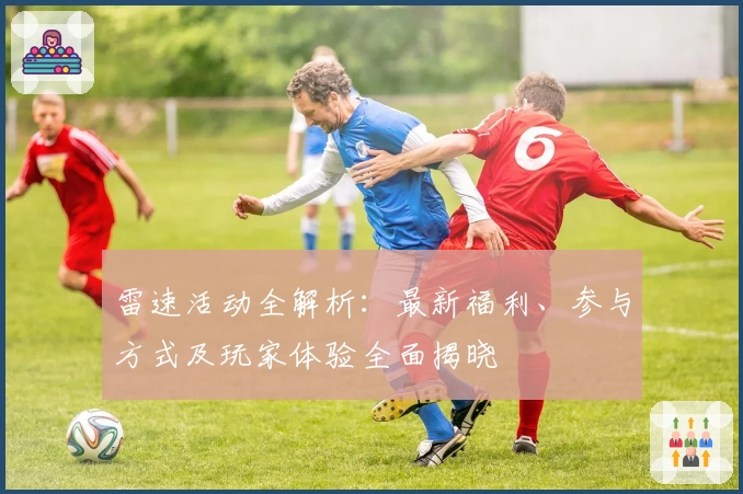 雷速活动全解析：最新福利、参与方式及玩家体验全面揭晓