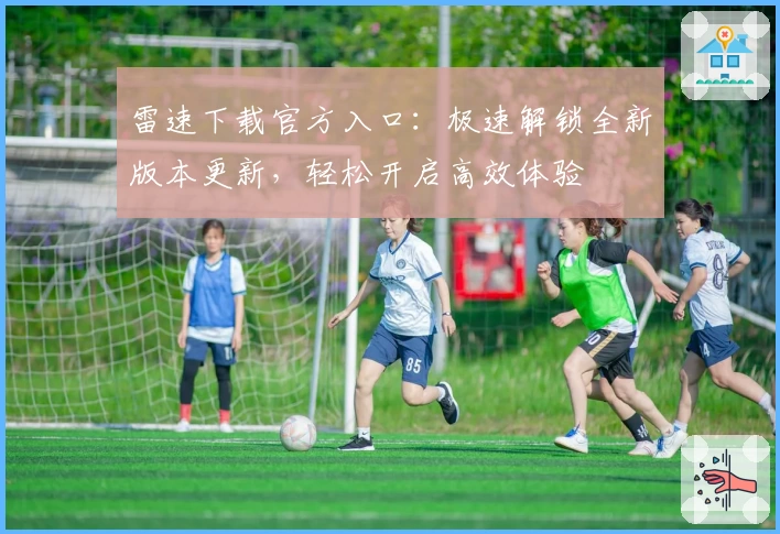 雷速下载官方入口：极速解锁全新版本更新，轻松开启高效体验