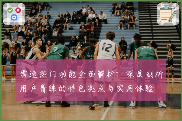雷速热门功能全面解析：深度剖析用户青睐的特色亮点与实用体验