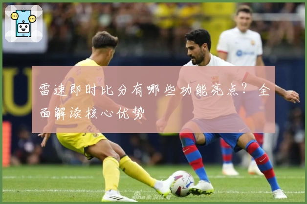 雷速即时比分有哪些功能亮点？全面解读核心优势