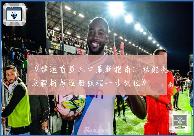 《雷速首页入口最新指南：功能亮点解析与注册教程一步到位》