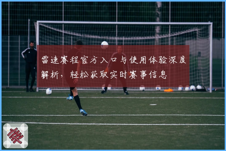 雷速赛程官方入口与使用体验深度解析,轻松获取实时赛事信息