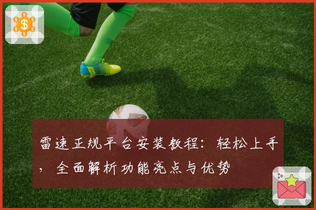 雷速正规平台安装教程:轻松上手,全面解析功能亮点与优势