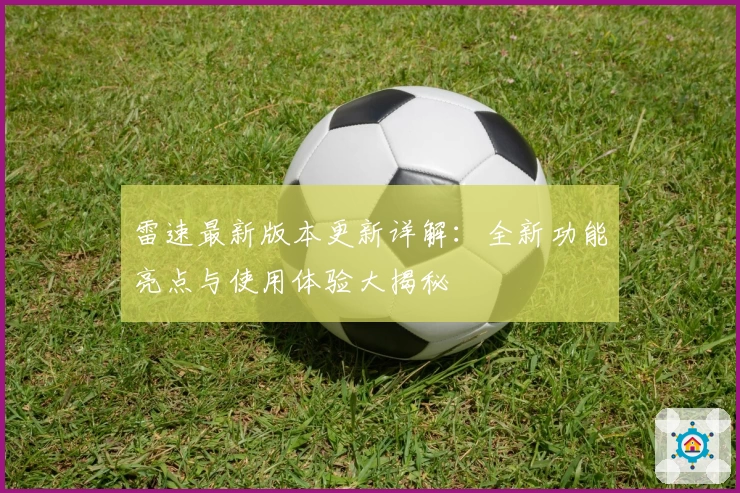 雷速最新版本更新详解：全新功能亮点与使用体验大揭秘