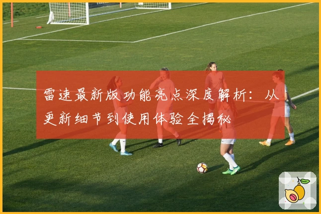 雷速最新版功能亮点深度解析：从更新细节到使用体验全揭秘