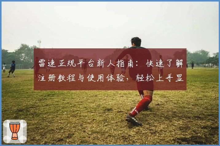 雷速正规平台新人指南：快速了解注册教程与使用体验，轻松上手显专业
