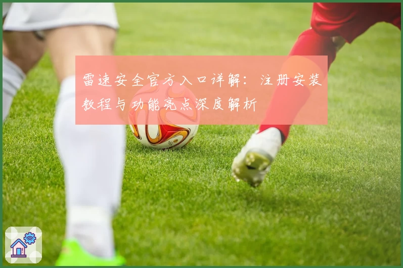 雷速安全官方入口详解：注册安装教程与功能亮点深度解析