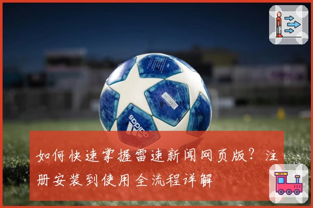 如何快速掌握雷速新闻网页版？注册安装到使用全流程详解