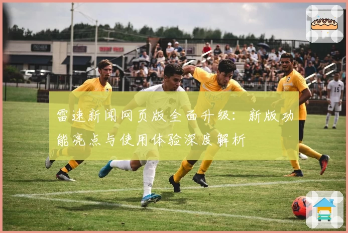 雷速新闻网页版全面升级：新版功能亮点与使用体验深度解析