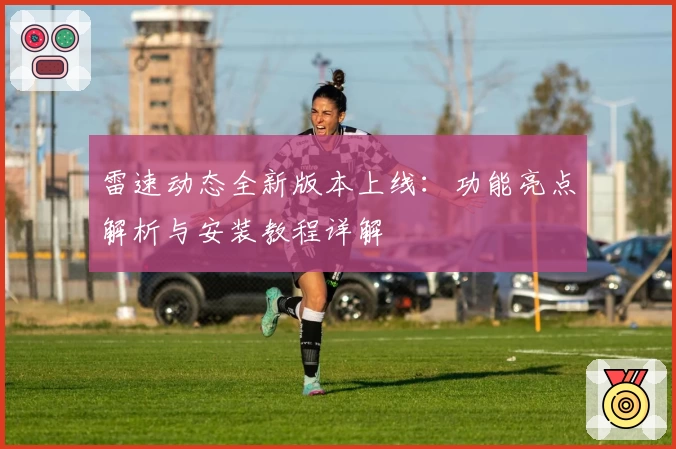 雷速动态全新版本上线：功能亮点解析与安装教程详解