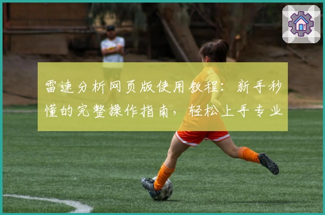 雷速分析网页版使用教程：新手秒懂的完整操作指南，轻松上手专业数据平台