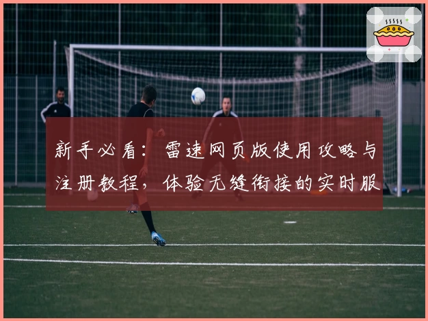 新手必看：雷速网页版使用攻略与注册教程，体验无缝衔接的实时服务