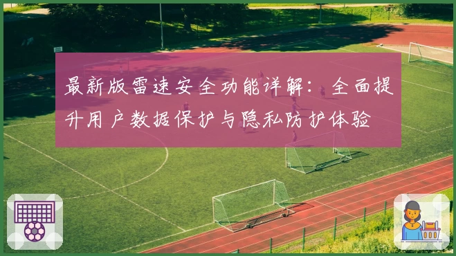 最新版雷速安全功能详解：全面提升用户数据保护与隐私防护体验