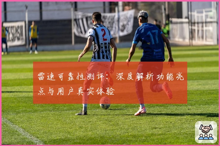 雷速可靠性测评:深度解析功能亮点与用户真实体验