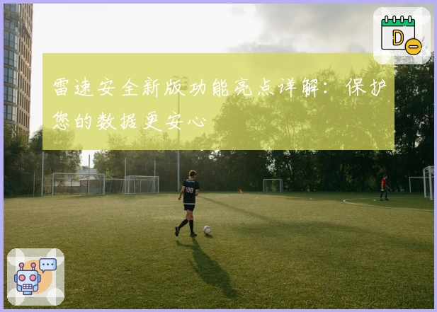 雷速安全新版功能亮点详解：保护您的数据更安心