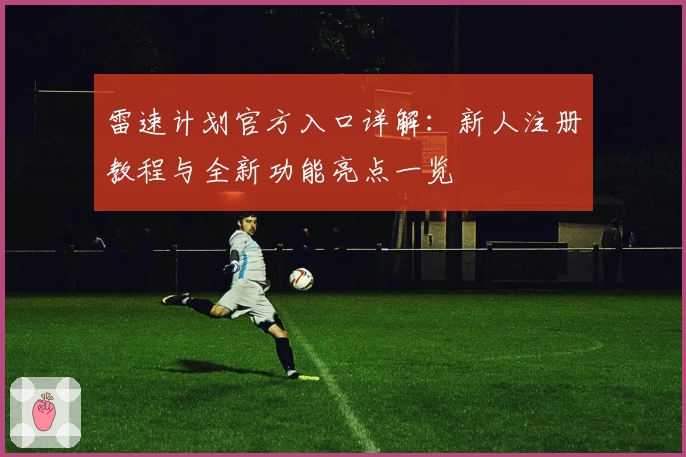 雷速计划官方入口详解：新人注册教程与全新功能亮点一览